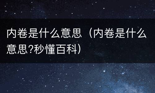 内卷是什么意思（内卷是什么意思?秒懂百科）