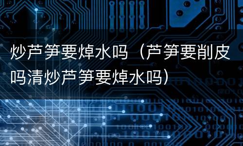 炒芦笋要焯水吗（芦笋要削皮吗清炒芦笋要焯水吗）