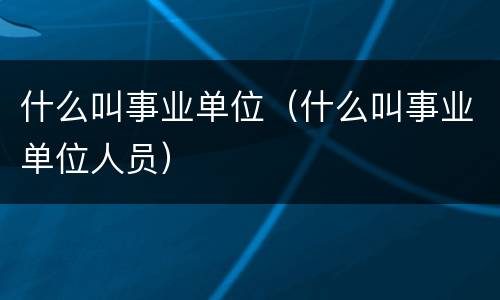 什么叫事业单位（什么叫事业单位人员）