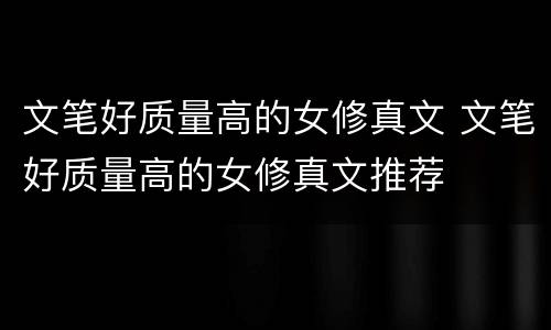 文笔好质量高的女修真文 文笔好质量高的女修真文推荐