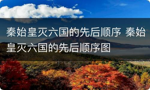 秦始皇灭六国的先后顺序 秦始皇灭六国的先后顺序图