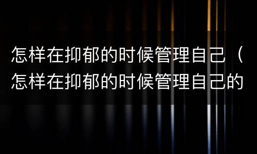 怎样在抑郁的时候管理自己（怎样在抑郁的时候管理自己的心情）