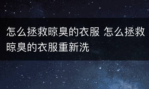 怎么拯救晾臭的衣服 怎么拯救晾臭的衣服重新洗