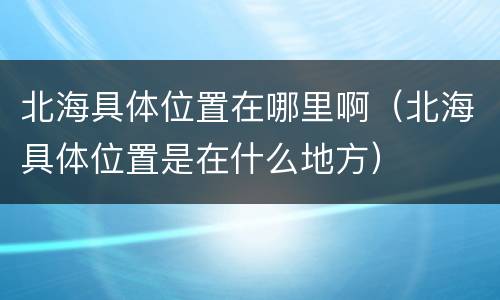 北海具体位置在哪里啊（北海具体位置是在什么地方）