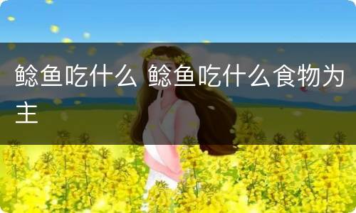 鲶鱼吃什么 鲶鱼吃什么食物为主