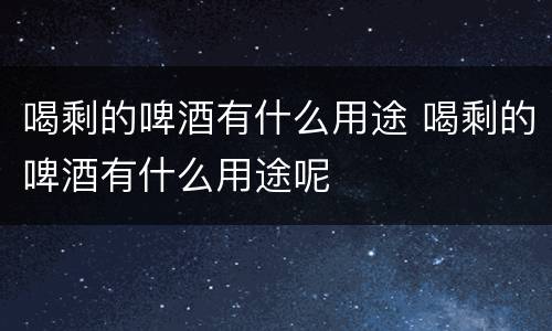 喝剩的啤酒有什么用途 喝剩的啤酒有什么用途呢