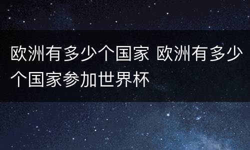 欧洲有多少个国家 欧洲有多少个国家参加世界杯