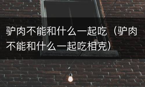 驴肉不能和什么一起吃（驴肉不能和什么一起吃相克）