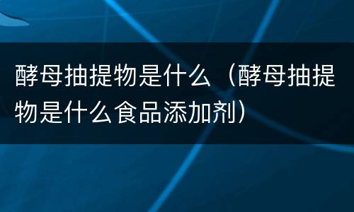 酵母抽提物是什么（酵母抽提物是什么食品添加剂）