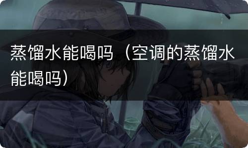 蒸馏水能喝吗(空调的蒸馏水能喝吗)