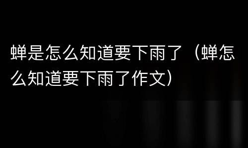 蝉是怎么知道要下雨了（蝉怎么知道要下雨了作文）