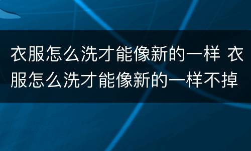 衣服怎么洗才能像新的一样 衣服怎么洗才能像新的一样不掉色