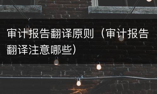 审计报告翻译原则（审计报告翻译注意哪些）