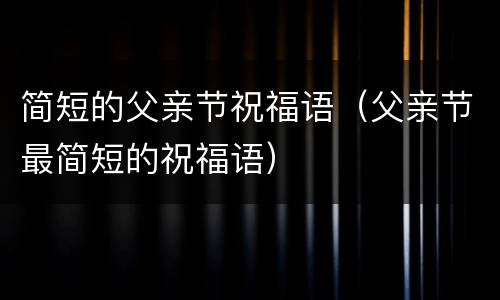 简短的父亲节祝福语（父亲节最简短的祝福语）