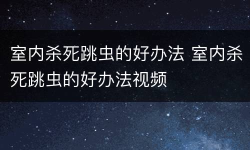 室内杀死跳虫的好办法 室内杀死跳虫的好办法视频