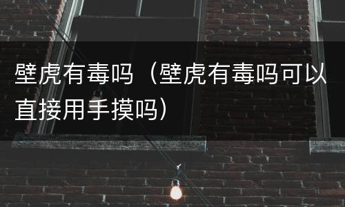 壁虎有毒吗（壁虎有毒吗可以直接用手摸吗）