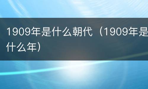 1909年是什么朝代（1909年是什么年）
