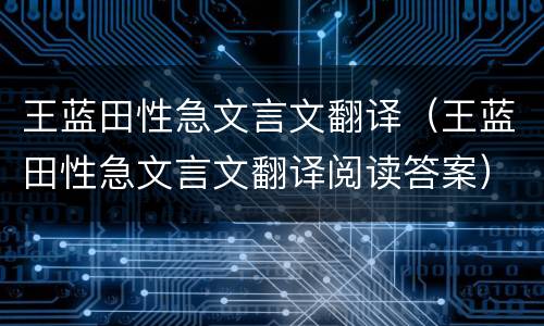 王蓝田性急文言文翻译（王蓝田性急文言文翻译阅读答案）