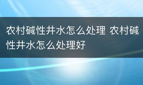 农村碱性井水怎么处理 农村碱性井水怎么处理好