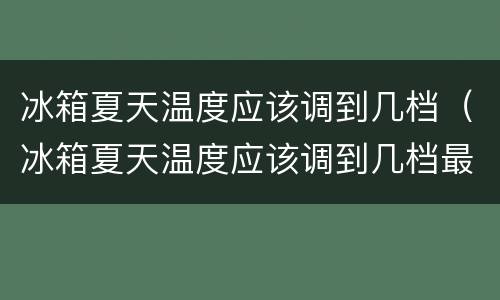 冰箱夏天温度应该调到几档（冰箱夏天温度应该调到几档最合适）