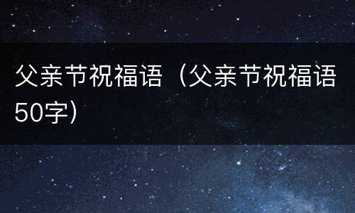 父亲节祝福语（父亲节祝福语50字）