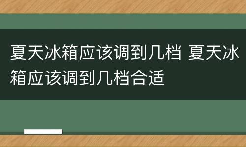 夏天冰箱应该调到几档 夏天冰箱应该调到几档合适