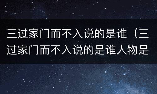 三过家门而不入说的是谁（三过家门而不入说的是谁人物是谁）