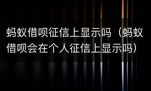 蚂蚁借呗征信上显示吗（蚂蚁借呗会在个人征信上显示吗）