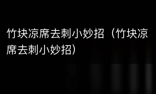 竹块凉席去刺小妙招（竹块凉席去刺小妙招）