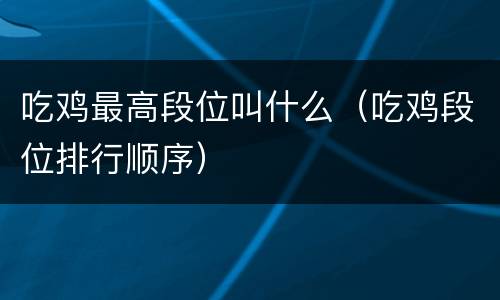 吃鸡最高段位叫什么（吃鸡段位排行顺序）