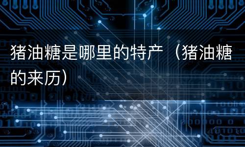 猪油糖是哪里的特产（猪油糖的来历）