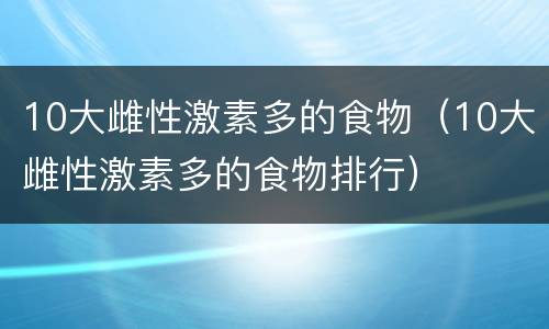 10大雌性激素多的食物(10大雌性激素多的食物排行)