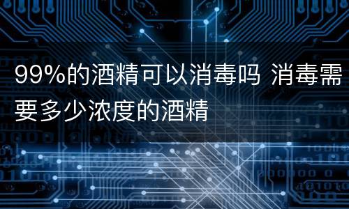 99%的酒精可以消毒吗 消毒需要多少浓度的酒精