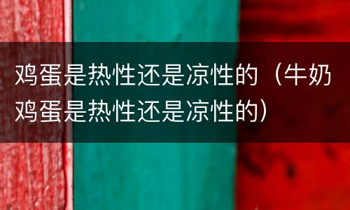 鸡蛋是热性还是凉性的（牛奶鸡蛋是热性还是凉性的）