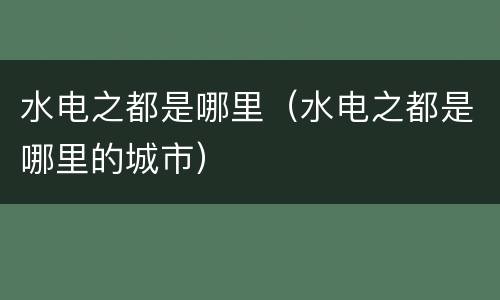 水电之都是哪里（水电之都是哪里的城市）