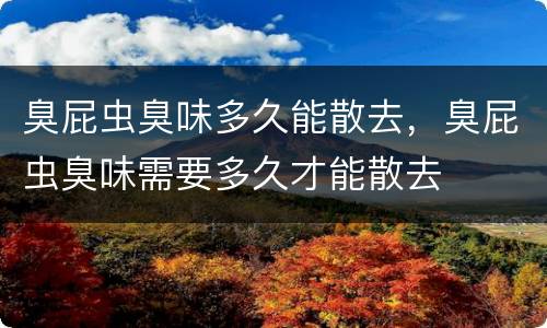 臭屁虫臭味多久能散去，臭屁虫臭味需要多久才能散去