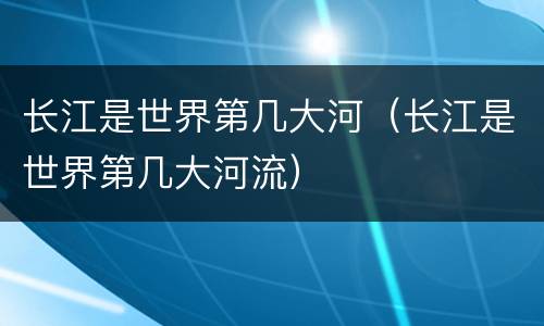 长江是世界第几大河（长江是世界第几大河流）