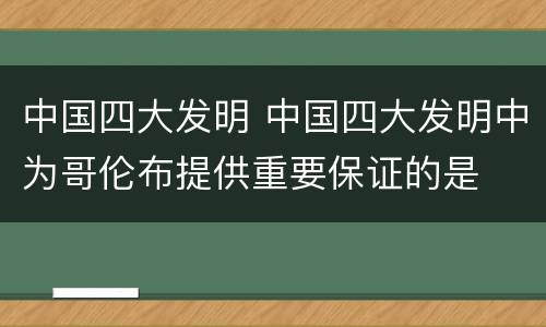 中国四大发明 中国四大发明中为哥伦布提供重要保证的是