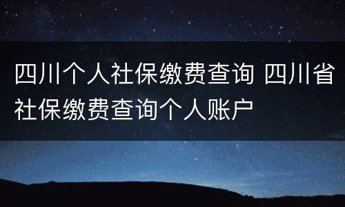 四川个人社保缴费查询 四川省社保缴费查询个人账户