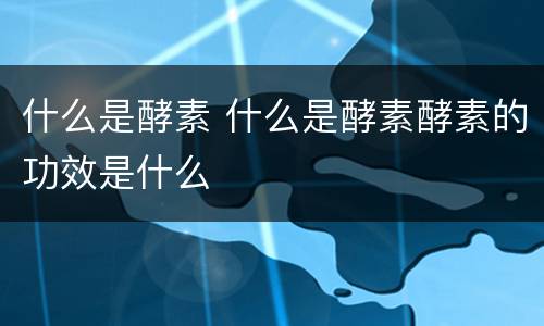 什么是酵素 什么是酵素酵素的功效是什么