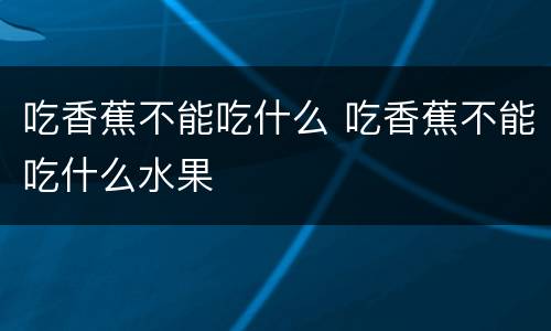 吃香蕉不能吃什么 吃香蕉不能吃什么水果
