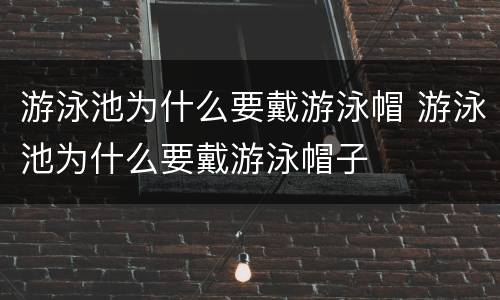 游泳池为什么要戴游泳帽 游泳池为什么要戴游泳帽子