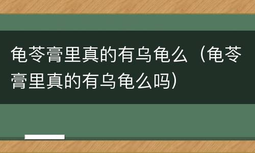 龟苓膏里真的有乌龟么（龟苓膏里真的有乌龟么吗）