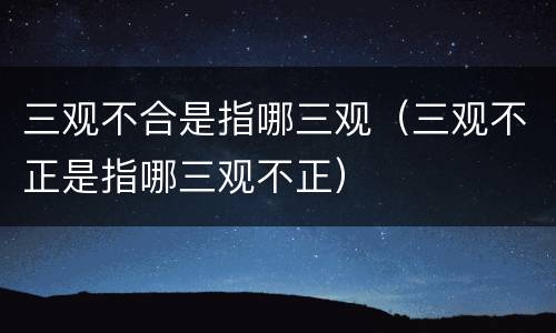 三观不合是指哪三观（三观不正是指哪三观不正）