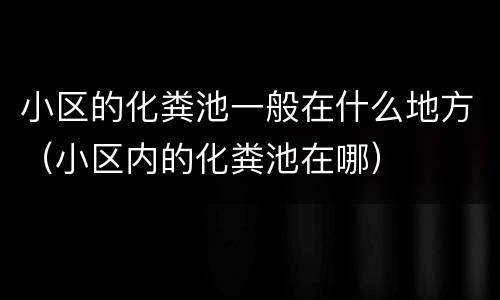 小区的化粪池一般在什么地方（小区内的化粪池在哪）