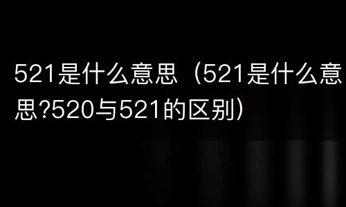 521是什么意思（521是什么意思?520与521的区别）