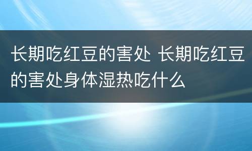 长期吃红豆的害处 长期吃红豆的害处身体湿热吃什么