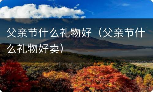 父亲节什么礼物好（父亲节什么礼物好卖）