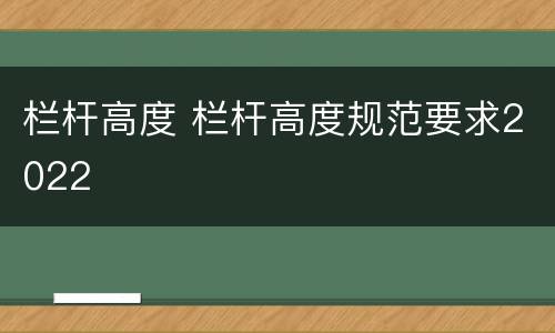 栏杆高度 栏杆高度规范要求2022