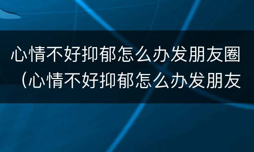 心情不好抑郁怎么办发朋友圈（心情不好抑郁怎么办发朋友圈图片）